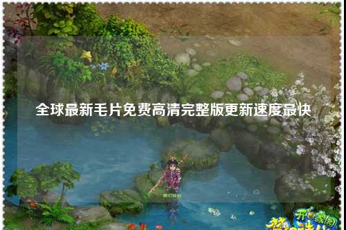 全球最新毛片免费高清完整版更新速度最快