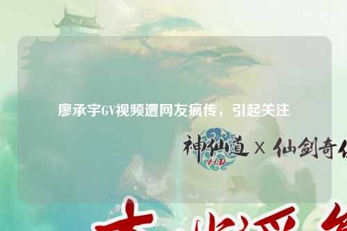 廖承宇GV视频遭网友疯传，引起关注