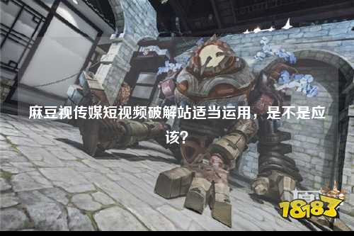 麻豆视传媒短视频破解站适当运用，是不是应该？