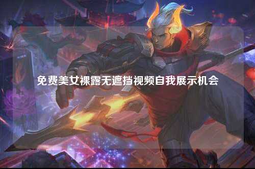 免费美女裸露无遮挡视频自我展示机会