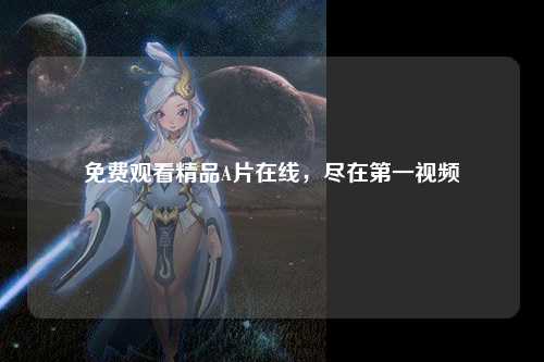 免费观看精品A片在线，尽在第一视频