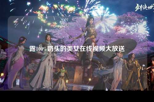 露100%奶头的美女在线视频大放送