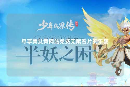 尽享美女黄网站免费无限看片的乐趣