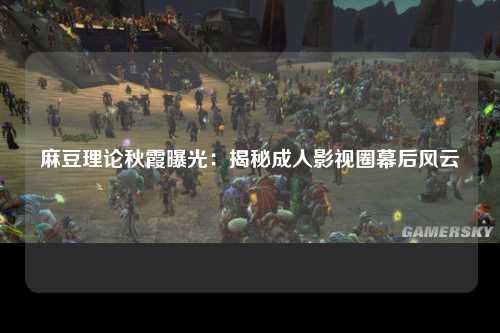 麻豆理论秋霞曝光：揭秘成人影视圈幕后风云