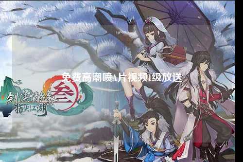 免费高潮喷A片视频1级放送