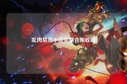 乱肉禁忌小说完整合集收藏